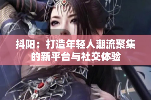 抖阳：打造年轻人潮流聚集的新平台与社交体验