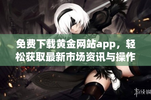 免费下载黄金网站app，轻松获取最新市场资讯与操作技巧