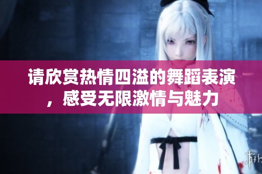 请欣赏热情四溢的舞蹈表演，感受无限激情与魅力