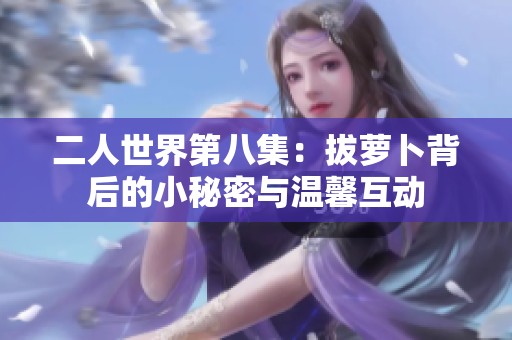 二人世界第八集：拔萝卜背后的小秘密与温馨互动