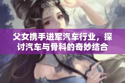 父女携手进军汽车行业，探讨汽车与骨科的奇妙结合