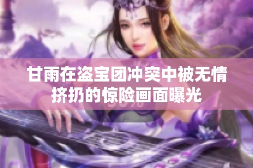甘雨在盗宝团冲突中被无情挤扔的惊险画面曝光