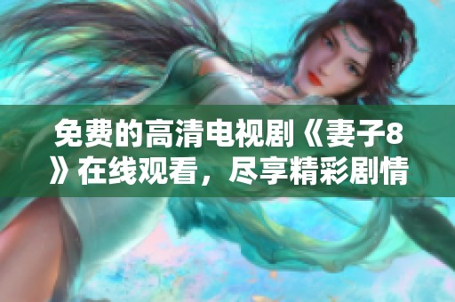 免费的高清电视剧《妻子8》在线观看，尽享精彩剧情与深刻情感
