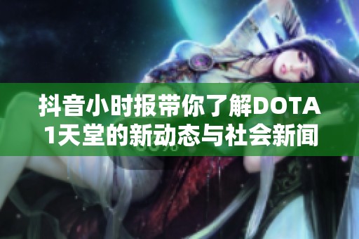 抖音小时报带你了解DOTA1天堂的新动态与社会新闻资讯