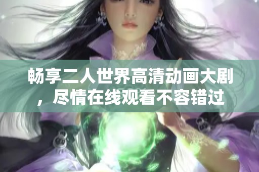 畅享二人世界高清动画大剧，尽情在线观看不容错过