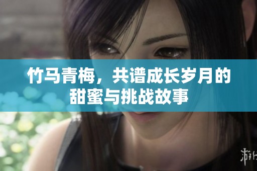 竹马青梅，共谱成长岁月的甜蜜与挑战故事