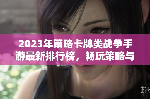 2023年策略卡牌类战争手游最新排行榜，畅玩策略与卡牌的精彩对决