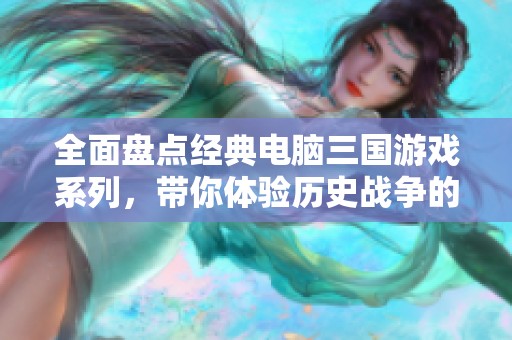 全面盘点经典电脑三国游戏系列，带你体验历史战争的魅力