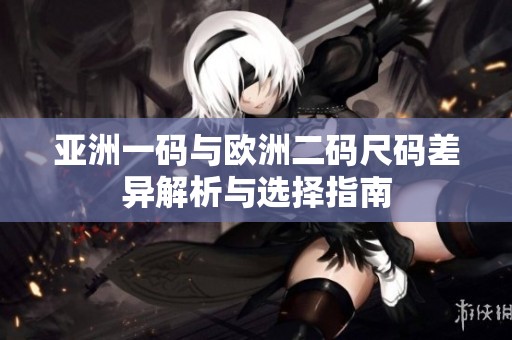亚洲一码与欧洲二码尺码差异解析与选择指南