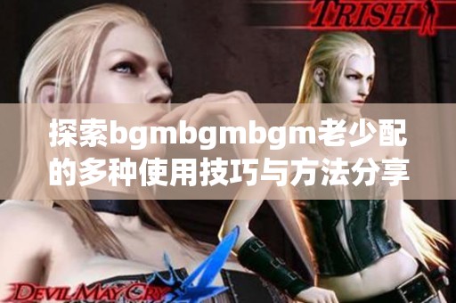 探索bgmbgmbgm老少配的多种使用技巧与方法分享