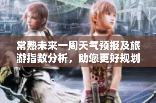 常熟未来一周天气预报及旅游指数分析，助您更好规划出行活动