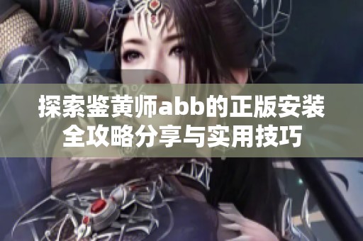 探索鉴黄师abb的正版安装全攻略分享与实用技巧