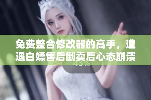 免费整合修改器的高手，遭遇白嫖售后倒卖后心态崩溃的故事