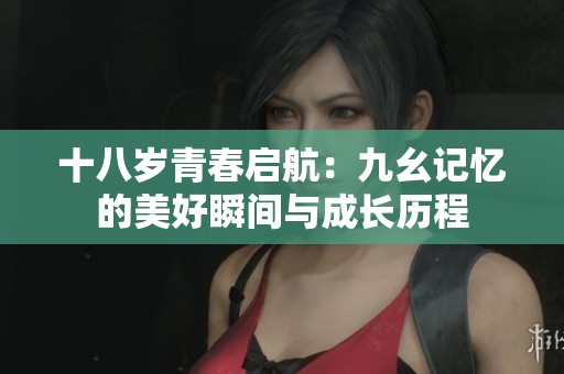 十八岁青春启航：九幺记忆的美好瞬间与成长历程