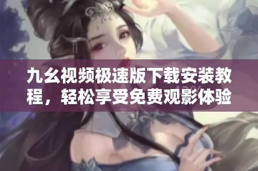 九幺视频极速版下载安装教程，轻松享受免费观影体验