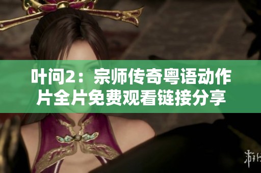 叶问2：宗师传奇粤语动作片全片免费观看链接分享