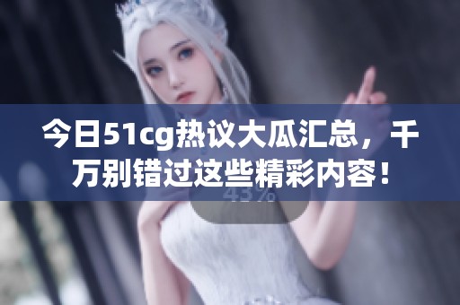 今日51cg热议大瓜汇总，千万别错过这些精彩内容！