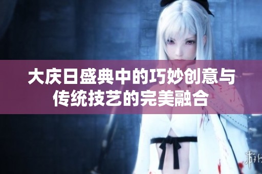 大庆日盛典中的巧妙创意与传统技艺的完美融合