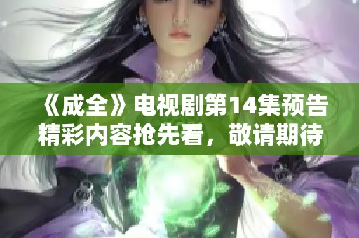 《成全》电视剧第14集预告精彩内容抢先看，敬请期待！