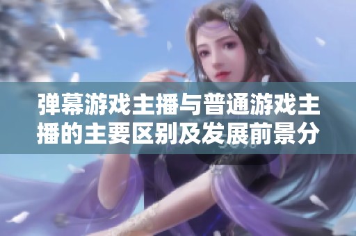 弹幕游戏主播与普通游戏主播的主要区别及发展前景分析