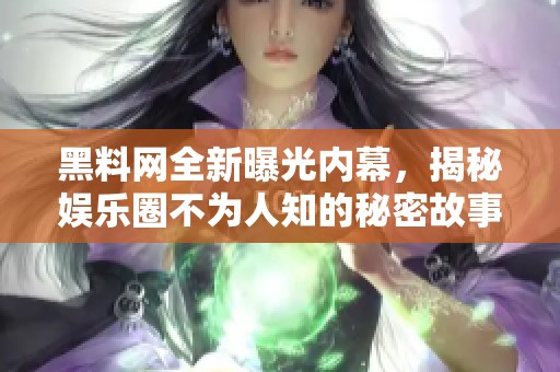 黑料网全新曝光内幕，揭秘娱乐圈不为人知的秘密故事
