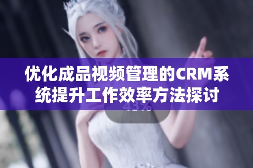 优化成品视频管理的CRM系统提升工作效率方法探讨