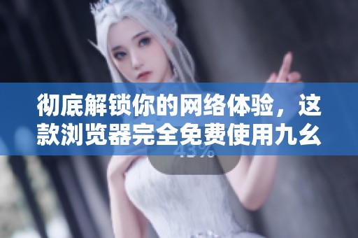 彻底解锁你的网络体验，这款浏览器完全免费使用九幺版