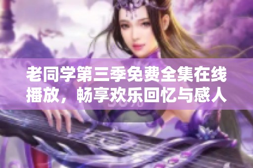 老同学第三季免费全集在线播放，畅享欢乐回忆与感人故事