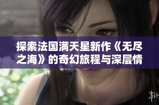 探索法国满天星新作《无尽之海》的奇幻旅程与深层情感