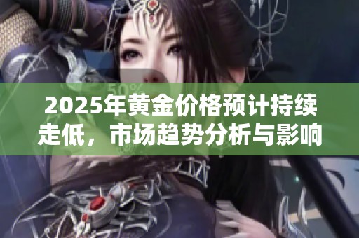 2025年黄金价格预计持续走低，市场趋势分析与影响探讨
