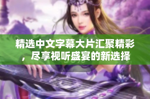 精选中文字幕大片汇聚精彩，尽享视听盛宴的新选择