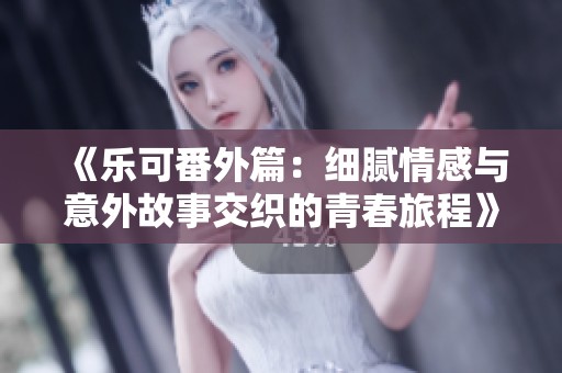 《乐可番外篇：细腻情感与意外故事交织的青春旅程》