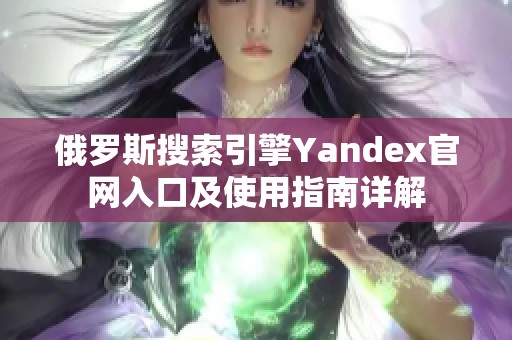 俄罗斯搜索引擎Yandex官网入口及使用指南详解