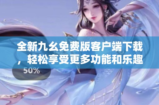 全新九幺免费版客户端下载，轻松享受更多功能和乐趣