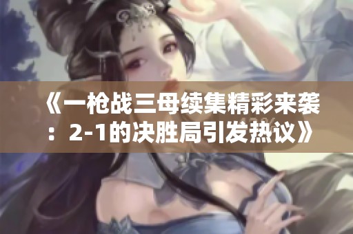 《一枪战三母续集精彩来袭：2-1的决胜局引发热议》