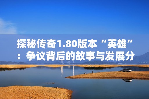探秘传奇1.80版本“英雄”：争议背后的故事与发展分析