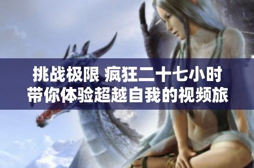 挑战极限 疯狂二十七小时带你体验超越自我的视频旅程