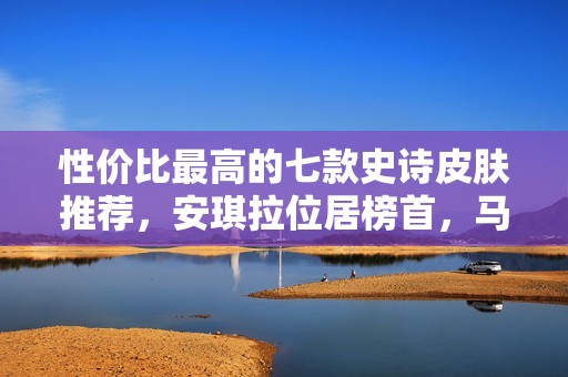 性价比最高的七款史诗皮肤推荐，安琪拉位居榜首，马超神重在最后