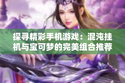 探寻精彩手机游戏：混沌挂机与宝可梦的完美组合推荐合集