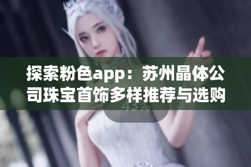 探索粉色app：苏州晶体公司珠宝首饰多样推荐与选购指南