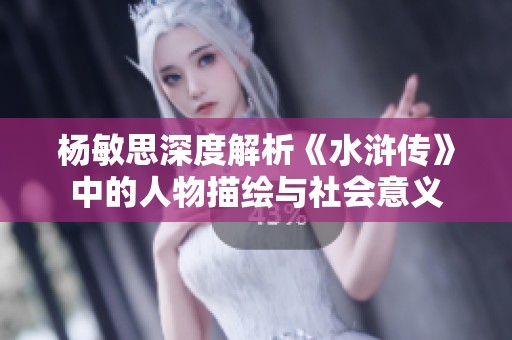 杨敏思深度解析《水浒传》中的人物描绘与社会意义