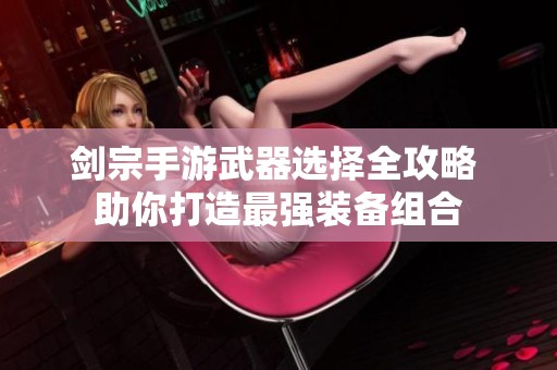 剑宗手游武器选择全攻略 助你打造最强装备组合