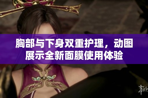 胸部与下身双重护理，动图展示全新面膜使用体验