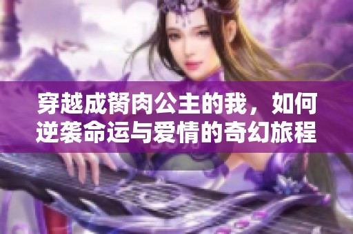 穿越成胬肉公主的我，如何逆袭命运与爱情的奇幻旅程