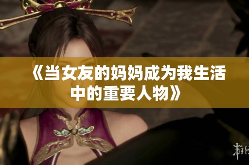 《当女友的妈妈成为我生活中的重要人物》