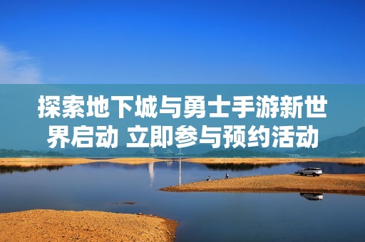 探索地下城与勇士手游新世界启动 立即参与预约活动赢豪礼