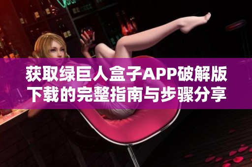 获取绿巨人盒子APP破解版下载的完整指南与步骤分享