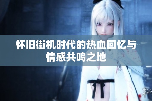 怀旧街机时代的热血回忆与情感共鸣之地