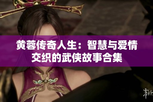 黄蓉传奇人生：智慧与爱情交织的武侠故事合集