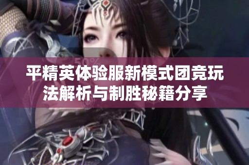 平精英体验服新模式团竞玩法解析与制胜秘籍分享